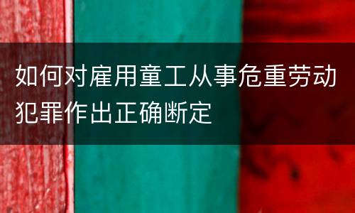 如何对雇用童工从事危重劳动犯罪作出正确断定