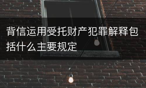 背信运用受托财产犯罪解释包括什么主要规定