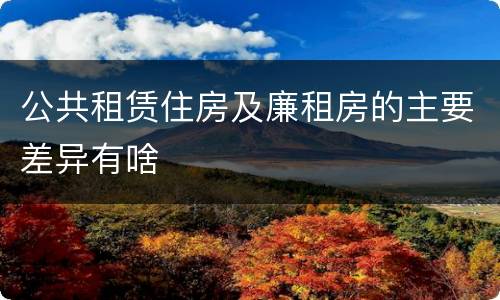 公共租赁住房及廉租房的主要差异有啥