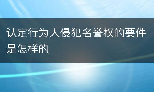 认定行为人侵犯名誉权的要件是怎样的