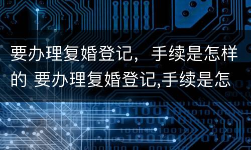 要办理复婚登记，手续是怎样的 要办理复婚登记,手续是怎样的呢