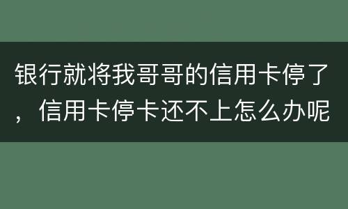 银行就将我哥哥的信用卡停了，信用卡停卡还不上怎么办呢
