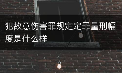 犯故意伤害罪规定定罪量刑幅度是什么样