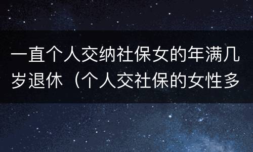 一直个人交纳社保女的年满几岁退休（个人交社保的女性多少岁可以退休）