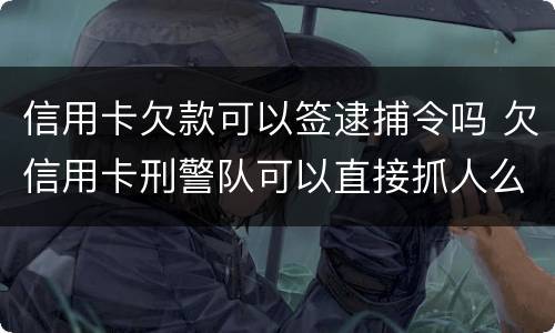 信用卡欠款可以签逮捕令吗 欠信用卡刑警队可以直接抓人么
