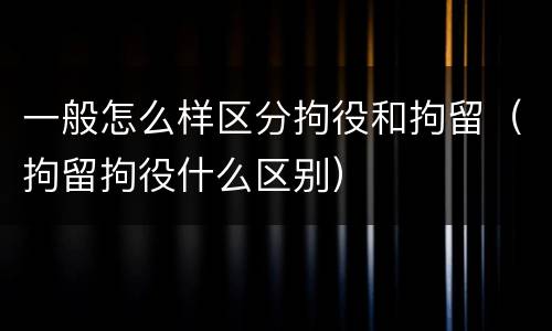 一般怎么样区分拘役和拘留（拘留拘役什么区别）