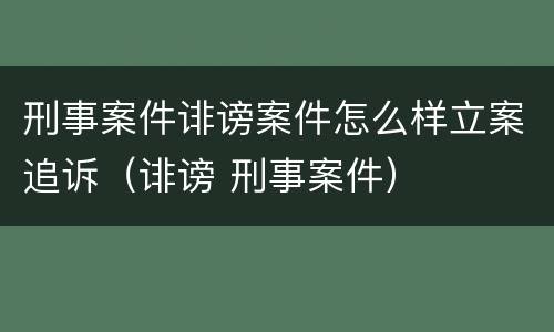 刑事案件诽谤案件怎么样立案追诉（诽谤 刑事案件）