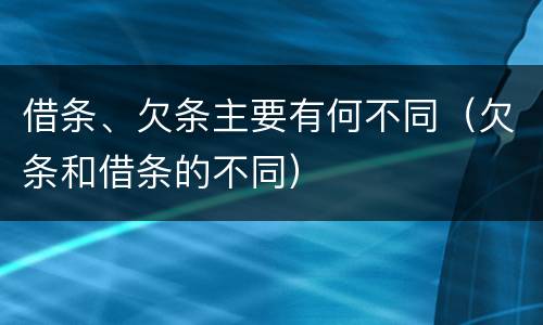 借条、欠条主要有何不同（欠条和借条的不同）