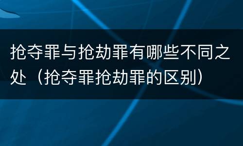 抢夺罪与抢劫罪有哪些不同之处（抢夺罪抢劫罪的区别）
