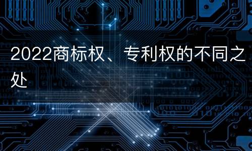 2022商标权、专利权的不同之处