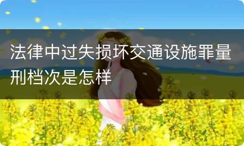 法律中过失损坏交通设施罪量刑档次是怎样