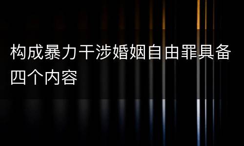构成暴力干涉婚姻自由罪具备四个内容