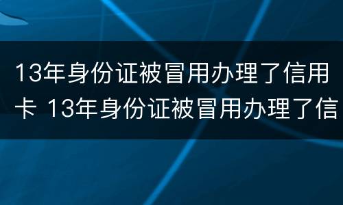 13年身份证被冒用办理了信用卡 13年身份证被冒用办理了信用卡还能用吗