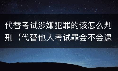 代替考试涉嫌犯罪的该怎么判刑（代替他人考试罪会不会逮捕）