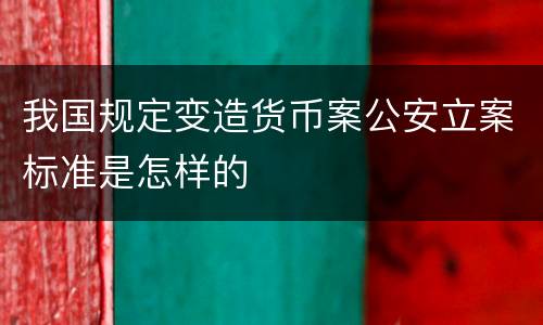 我国规定变造货币案公安立案标准是怎样的