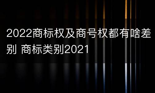 2022商标权及商号权都有啥差别 商标类别2021
