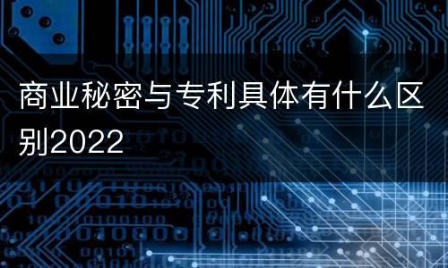 商业秘密与专利具体有什么区别2022