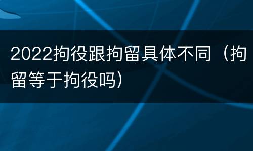 2022拘役跟拘留具体不同（拘留等于拘役吗）