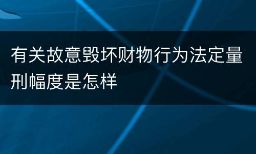 有关故意毁坏财物行为法定量刑幅度是怎样