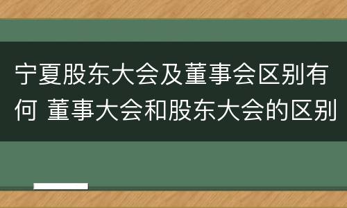 宁夏股东大会及董事会区别有何 董事大会和股东大会的区别