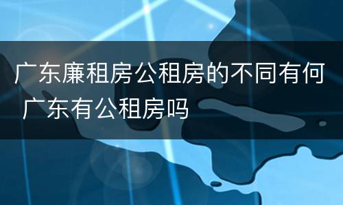 广东廉租房公租房的不同有何 广东有公租房吗