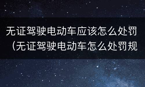 无证驾驶电动车应该怎么处罚（无证驾驶电动车怎么处罚规定）