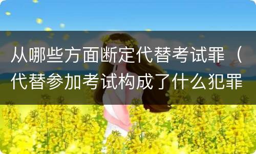 从哪些方面断定代替考试罪（代替参加考试构成了什么犯罪）