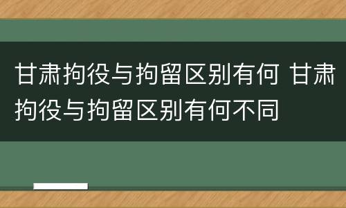 甘肃拘役与拘留区别有何 甘肃拘役与拘留区别有何不同