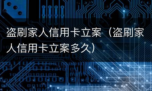盗刷家人信用卡立案（盗刷家人信用卡立案多久）