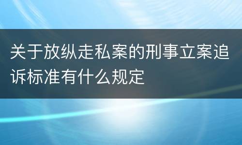 关于放纵走私案的刑事立案追诉标准有什么规定