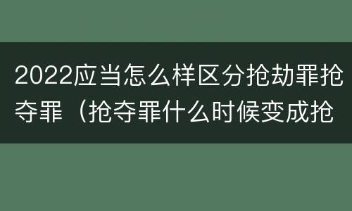 2022应当怎么样区分抢劫罪抢夺罪（抢夺罪什么时候变成抢劫罪）