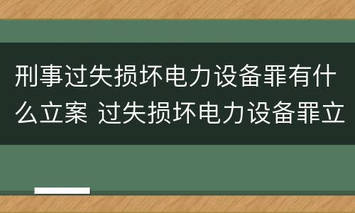 刑事过失损坏电力设备罪有什么立案 过失损坏电力设备罪立案标准