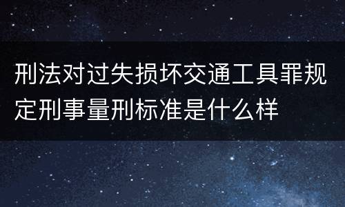 刑法对过失损坏交通工具罪规定刑事量刑标准是什么样