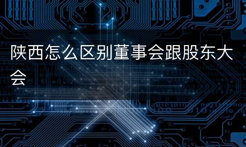 陕西怎么区别董事会跟股东大会