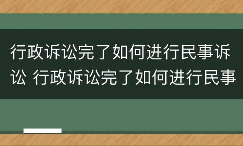 行政诉讼完了如何进行民事诉讼 行政诉讼完了如何进行民事诉讼申请