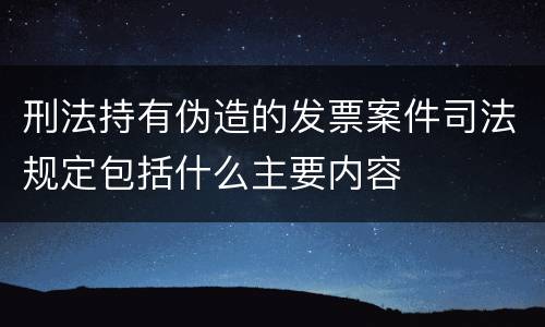 刑法持有伪造的发票案件司法规定包括什么主要内容