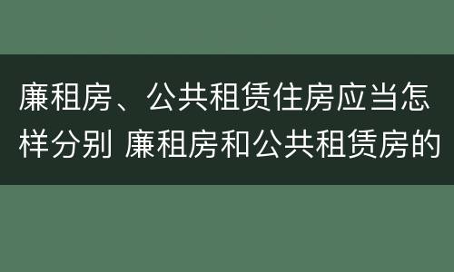 廉租房、公共租赁住房应当怎样分别 廉租房和公共租赁房的区别