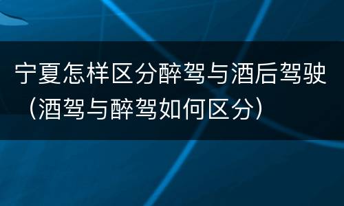 宁夏怎样区分醉驾与酒后驾驶（酒驾与醉驾如何区分）