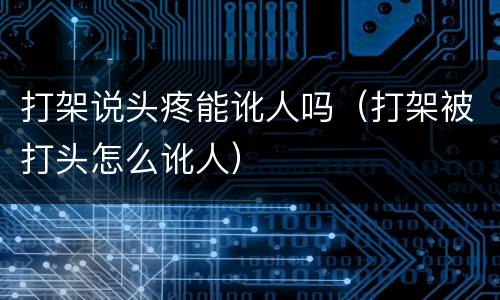 打架说头疼能讹人吗（打架被打头怎么讹人）