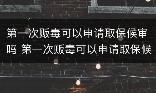 第一次贩毒可以申请取保候审吗 第一次贩毒可以申请取保候审吗多少钱
