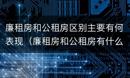廉租房和公租房区别主要有何表现（廉租房和公租房有什么不同）