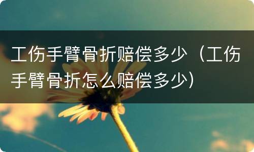 工伤手臂骨折赔偿多少（工伤手臂骨折怎么赔偿多少）