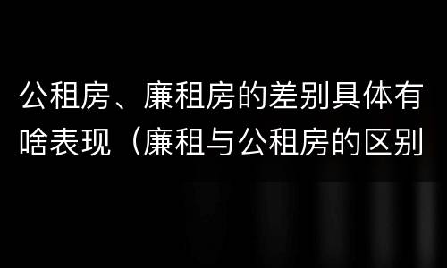 公租房、廉租房的差别具体有啥表现（廉租与公租房的区别）