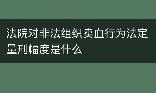 法院对非法组织卖血行为法定量刑幅度是什么
