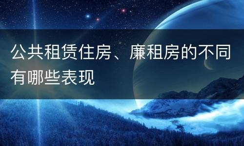 公共租赁住房、廉租房的不同有哪些表现