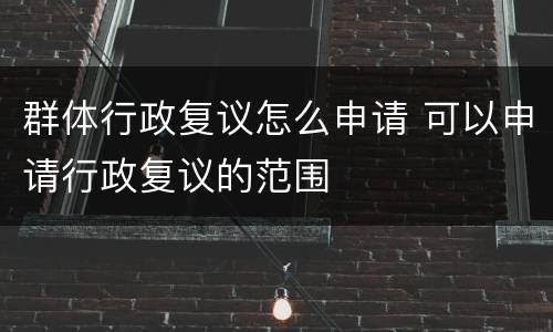群体行政复议怎么申请 可以申请行政复议的范围