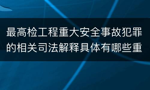 最高检工程重大安全事故犯罪的相关司法解释具体有哪些重要规定