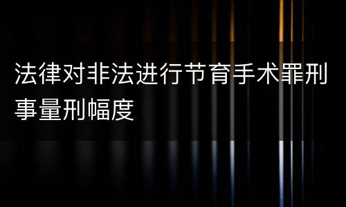 法律对非法进行节育手术罪刑事量刑幅度