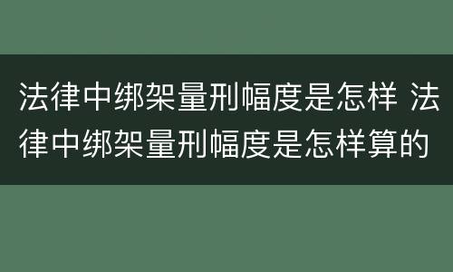 法律中绑架量刑幅度是怎样 法律中绑架量刑幅度是怎样算的