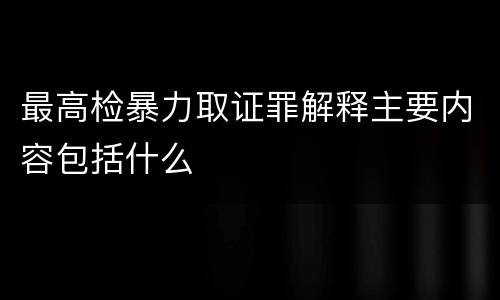 最高检暴力取证罪解释主要内容包括什么